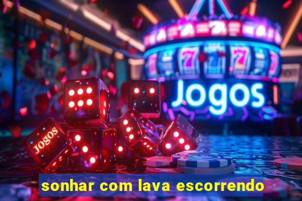 sonhar com lava escorrendo